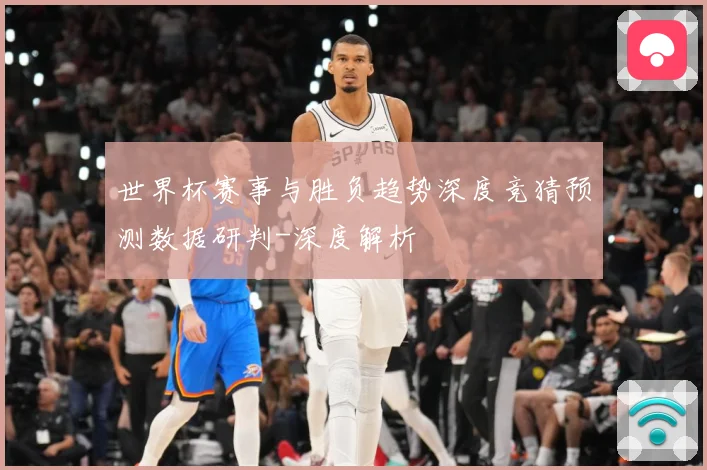 世界杯赛事与胜负趋势深度竞猜预测数据研判-深度解析