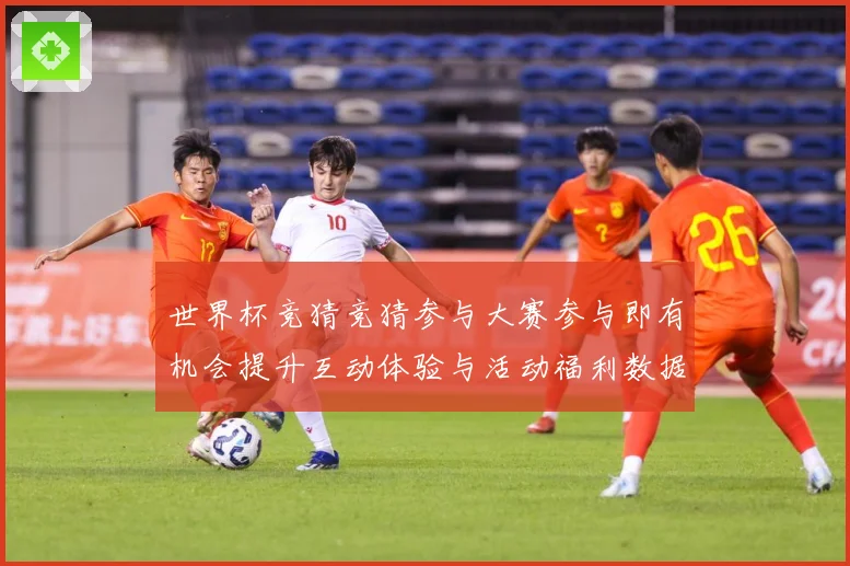 世界杯竞猜竞猜参与大赛参与即有机会提升互动体验与活动福利数据研判-深度解析