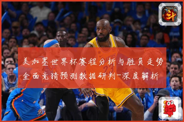美加墨世界杯赛程分析与胜负走势全面竞猜预测数据研判-深度解析