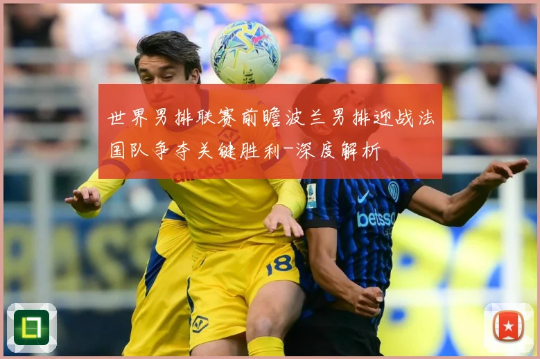 世界男排联赛前瞻波兰男排迎战法国队争夺关键胜利-深度解析