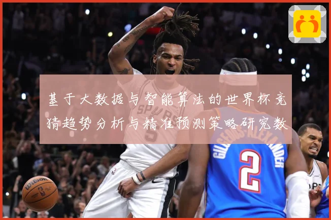 基于大数据与智能算法的世界杯竞猜趋势分析与精准预测策略研究数据研判-深度解析