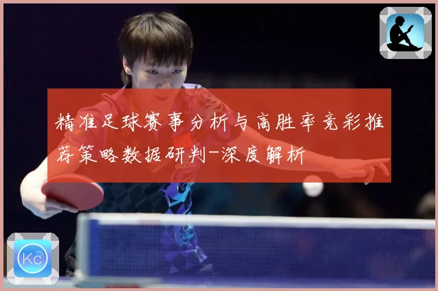 精准足球赛事分析与高胜率竞彩推荐策略数据研判-深度解析