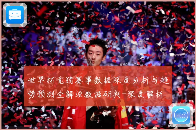 世界杯竞猜赛事数据深度分析与趋势预测全解读数据研判-深度解析