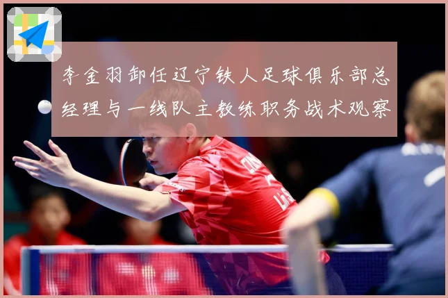李金羽卸任辽宁铁人足球俱乐部总经理与一线队主教练职务战术观察-深度解析