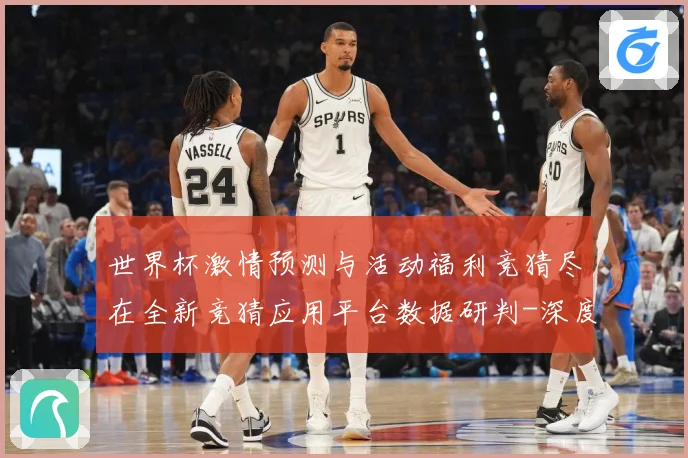 世界杯激情预测与活动福利竞猜尽在全新竞猜应用平台数据研判-深度解析