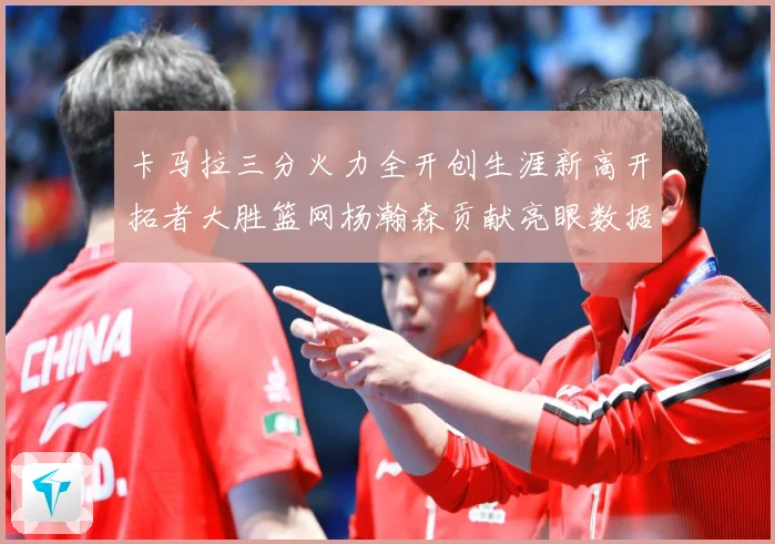 卡马拉三分火力全开创生涯新高开拓者大胜篮网杨瀚森贡献亮眼数据赛场复盘-深度解析