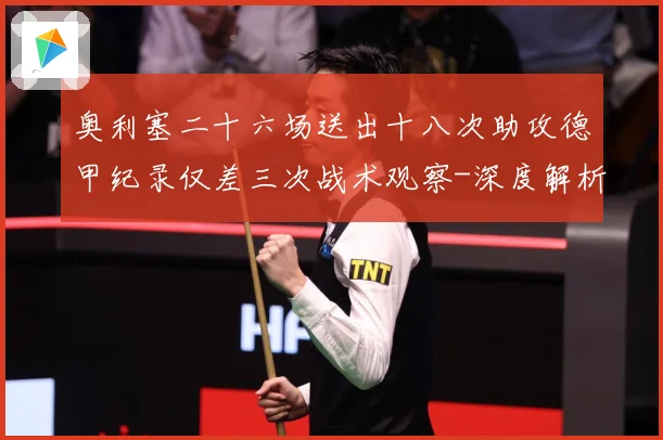 奥利塞二十六场送出十八次助攻德甲纪录仅差三次战术观察-深度解析