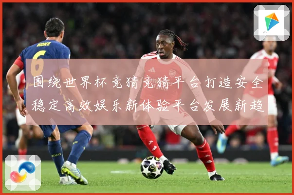 围绕世界杯竞猜竞猜平台打造安全稳定高效娱乐新体验平台发展新趋数据研判-深度解析