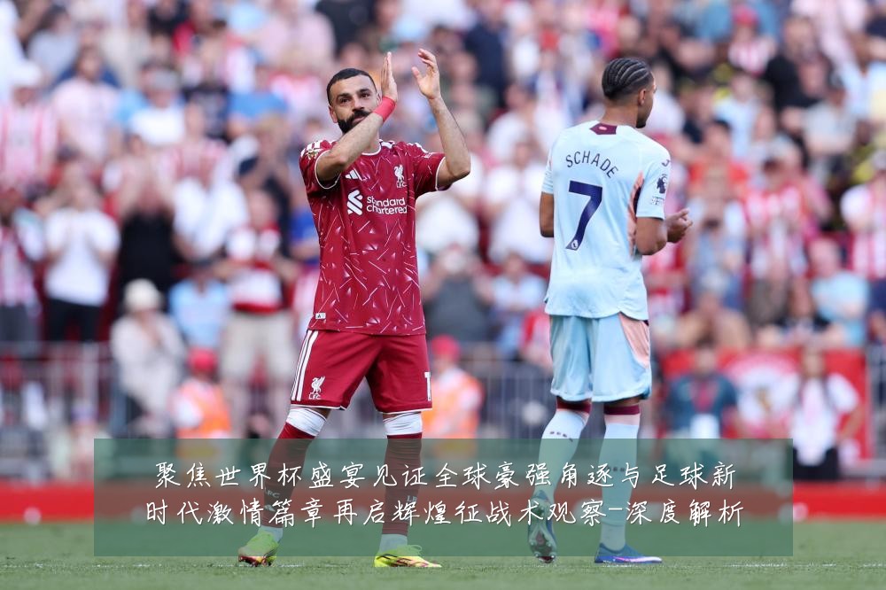 聚焦世界杯盛宴见证全球豪强角逐与足球新时代激情篇章再启辉煌征战术观察-深度解析