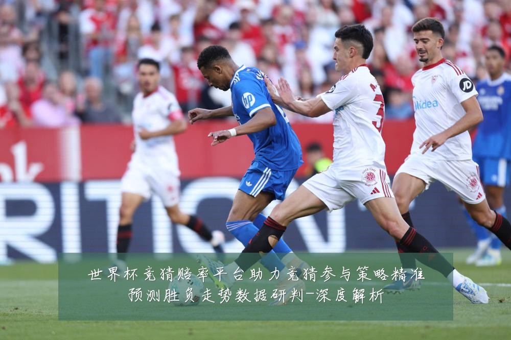 世界杯竞猜赔率平台助力竞猜参与策略精准预测胜负走势数据研判-深度解析