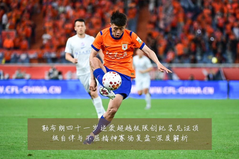 勒布朗四十一岁逆袭超越极限创纪录见证顶级自律与不屈精神赛场复盘-深度解析