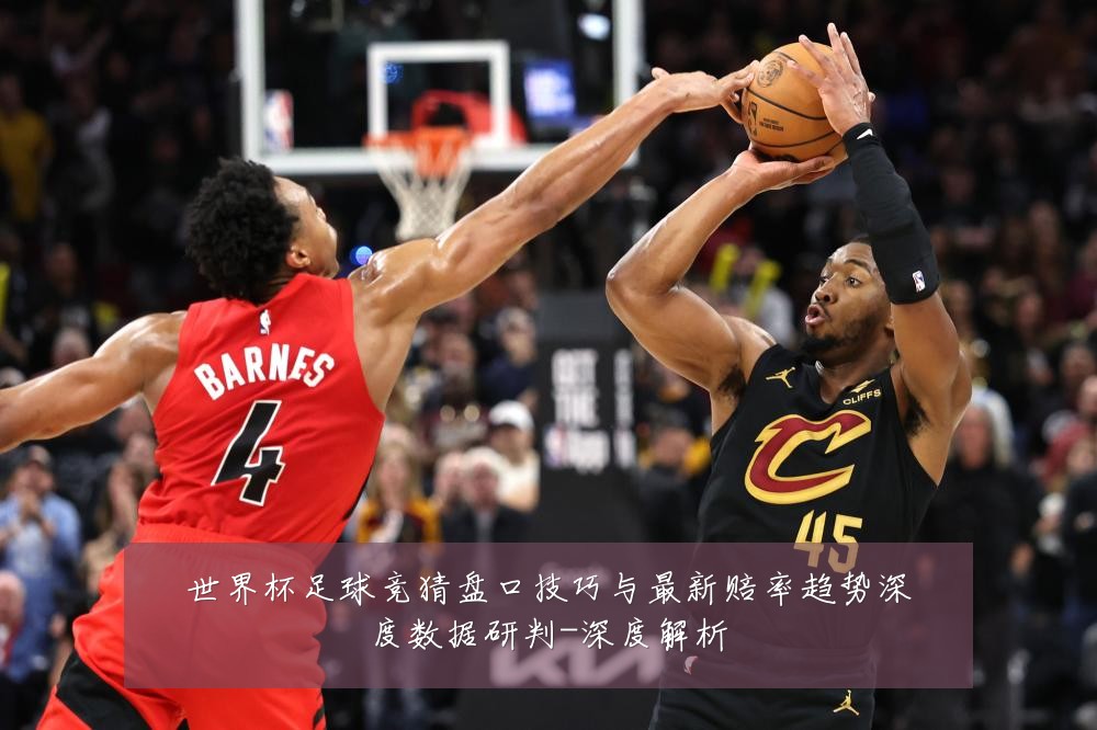 世界杯足球竞猜盘口技巧与最新赔率趋势深度数据研判-深度解析