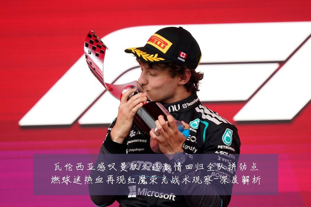 瓦伦西亚感叹曼联久违激情回归全队拼劲点燃球迷热血再现红魔荣光战术观察-深度解析